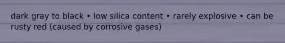 dark gray to black • low silica content • rarely explosive • can be rusty red (caused by corrosive gases)