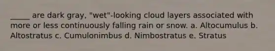 _____ are dark gray, "wet"-looking cloud layers associated with more or less continuously falling rain or snow. a. Altocumulus b. Altostratus c. Cumulonimbus d. Nimbostratus e. Stratus