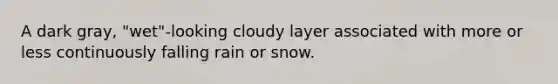 A dark gray, "wet"-looking cloudy layer associated with more or less continuously falling rain or snow.