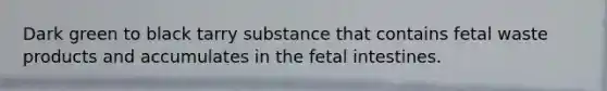 Dark green to black tarry substance that contains fetal waste products and accumulates in the fetal intestines.