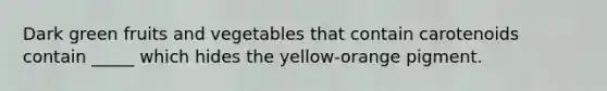 Dark green fruits and vegetables that contain carotenoids contain _____ which hides the yellow-orange pigment.
