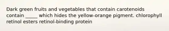 Dark green fruits and vegetables that contain carotenoids contain _____ which hides the yellow-orange pigment. chlorophyll retinol esters retinol-binding protein