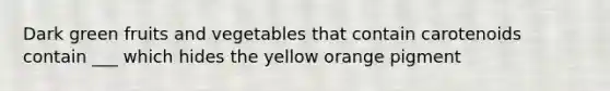 Dark green fruits and vegetables that contain carotenoids contain ___ which hides the yellow orange pigment