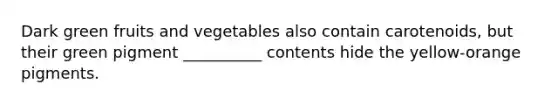 Dark green fruits and vegetables also contain carotenoids, but their green pigment __________ contents hide the yellow-orange pigments.