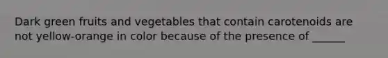 Dark green fruits and vegetables that contain carotenoids are not yellow-orange in color because of the presence of ______