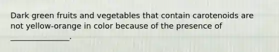 Dark green fruits and vegetables that contain carotenoids are not yellow-orange in color because of the presence of _______________.