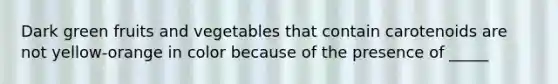 Dark green fruits and vegetables that contain carotenoids are not yellow-orange in color because of the presence of _____