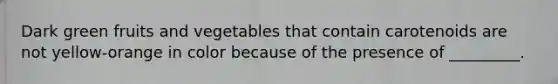 Dark green fruits and vegetables that contain carotenoids are not yellow-orange in color because of the presence of _________.