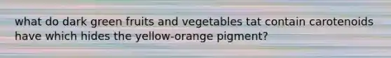 what do dark green fruits and vegetables tat contain carotenoids have which hides the yellow-orange pigment?