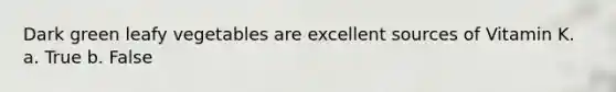 Dark green leafy vegetables are excellent sources of Vitamin K. a. True b. False