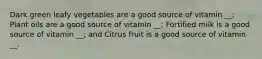 Dark green leafy vegetables are a good source of vitamin __; Plant oils are a good source of vitamin __; Fortified milk is a good source of vitamin __; and Citrus fruit is a good source of vitamin __.