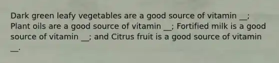 Dark green leafy vegetables are a good source of vitamin __; Plant oils are a good source of vitamin __; Fortified milk is a good source of vitamin __; and Citrus fruit is a good source of vitamin __.