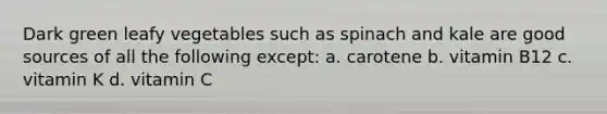 Dark green leafy vegetables such as spinach and kale are good sources of all the following except: a. carotene b. vitamin B12 c. vitamin K d. vitamin C