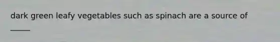 dark green leafy vegetables such as spinach are a source of _____