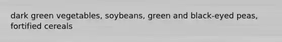 dark green vegetables, soybeans, green and black-eyed peas, fortified cereals