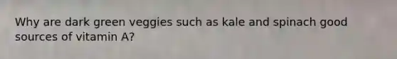 Why are dark green veggies such as kale and spinach good sources of vitamin A?