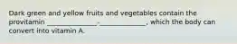 Dark green and yellow fruits and vegetables contain the provitamin _______________-______________, which the body can convert into vitamin A.