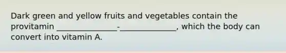 Dark green and yellow fruits and vegetables contain the provitamin _______________-______________, which the body can convert into vitamin A.