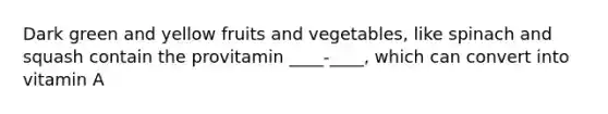 Dark green and yellow fruits and vegetables, like spinach and squash contain the provitamin ____-____, which can convert into vitamin A