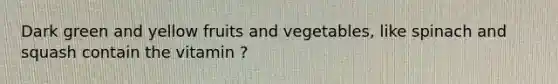 Dark green and yellow fruits and vegetables, like spinach and squash contain the vitamin ?