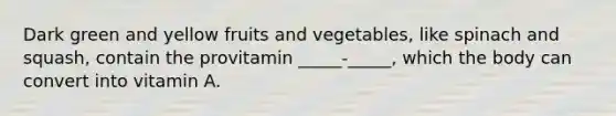 Dark green and yellow fruits and vegetables, like spinach and squash, contain the provitamin _____-_____, which the body can convert into vitamin A.