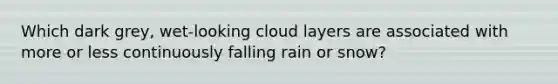 Which dark grey, wet-looking cloud layers are associated with more or less continuously falling rain or snow?