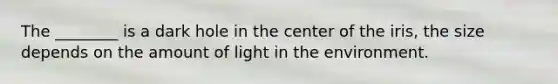 The ________ is a dark hole in the center of the iris, the size depends on the amount of light in the environment.