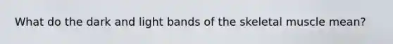 What do the dark and light bands of the skeletal muscle mean?