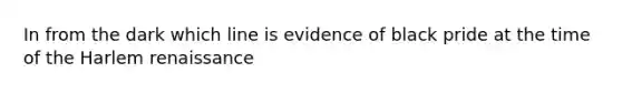 In from the dark which line is evidence of black pride at the time of the <a href='https://www.questionai.com/knowledge/kFATJJvQYT-harlem-renaissance' class='anchor-knowledge'>harlem renaissance</a>