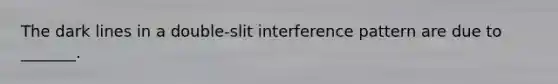 The dark lines in a double-slit interference pattern are due to _______.