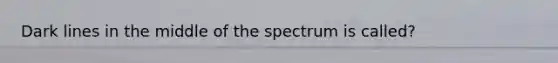 Dark lines in the middle of the spectrum is called?