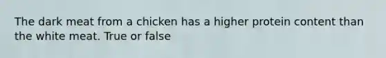 The dark meat from a chicken has a higher protein content than the white meat. True or false