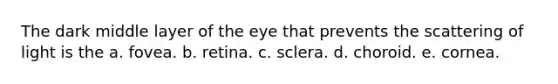 The dark middle layer of the eye that prevents the scattering of light is the a. fovea. b. retina. c. sclera. d. choroid. e. cornea.