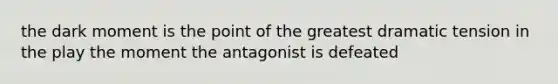 the dark moment is the point of the greatest dramatic tension in the play the moment the antagonist is defeated