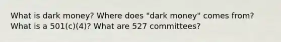 What is dark money? Where does "dark money" comes from? What is a 501(c)(4)? What are 527 committees?