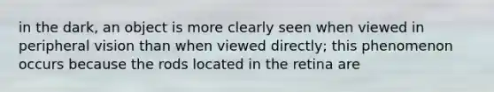 in the dark, an object is more clearly seen when viewed in peripheral vision than when viewed directly; this phenomenon occurs because the rods located in the retina are