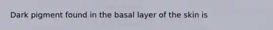 Dark pigment found in the basal layer of the skin is