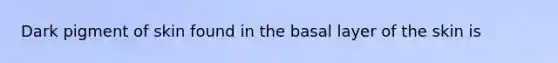 Dark pigment of skin found in the basal layer of the skin is