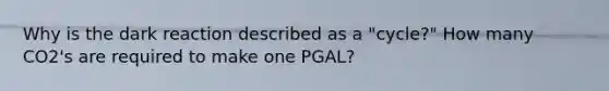 Why is the dark reaction described as a "cycle?" How many CO2's are required to make one PGAL?