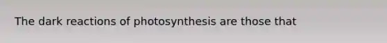 The dark reactions of photosynthesis are those that