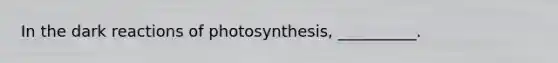 In the dark reactions of photosynthesis, __________.