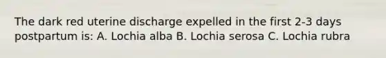 The dark red uterine discharge expelled in the first 2-3 days postpartum is: A. Lochia alba B. Lochia serosa C. Lochia rubra