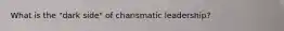 What is the "dark side" of charismatic leadership?