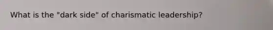 What is the "dark side" of charismatic leadership?
