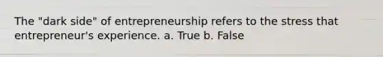 The "dark side" of entrepreneurship refers to the stress that entrepreneur's experience. a. True b. False