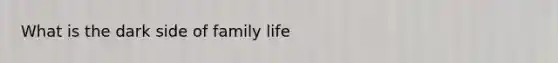 What is the dark side of family life