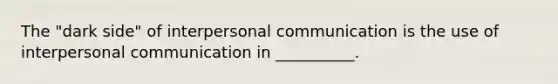 The "dark side" of interpersonal communication is the use of interpersonal communication in __________.