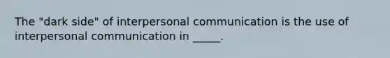 The "dark side" of interpersonal communication is the use of interpersonal communication in _____.