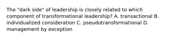 The "dark side" of leadership is closely related to which component of transformational leadership? A. transactional B. individualized consideration C. pseudotransformational D. management by exception