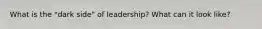 What is the "dark side" of leadership? What can it look like?